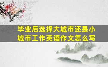 毕业后选择大城市还是小城市工作英语作文怎么写