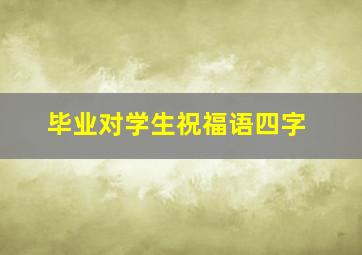 毕业对学生祝福语四字