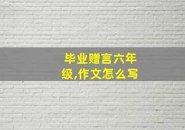 毕业赠言六年级,作文怎么写