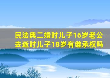 民法典二婚时儿子16岁老公去逝时儿子18岁有继承权吗