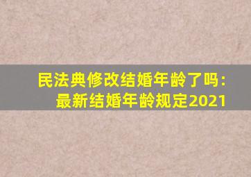 民法典修改结婚年龄了吗:最新结婚年龄规定2021