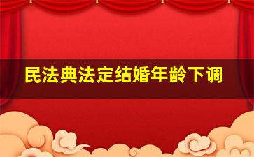 民法典法定结婚年龄下调