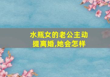 水瓶女的老公主动提离婚,她会怎样