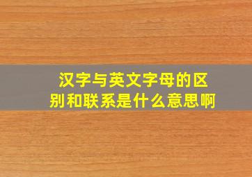 汉字与英文字母的区别和联系是什么意思啊