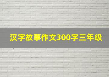 汉字故事作文300字三年级