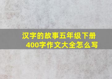 汉字的故事五年级下册400字作文大全怎么写