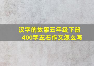 汉字的故事五年级下册400字左右作文怎么写