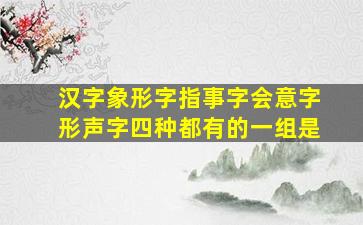 汉字象形字指事字会意字形声字四种都有的一组是