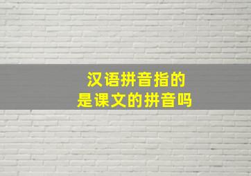 汉语拼音指的是课文的拼音吗