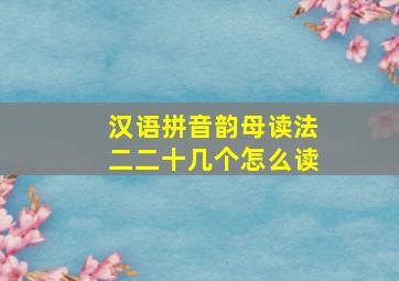 汉语拼音韵母读法二二十几个怎么读