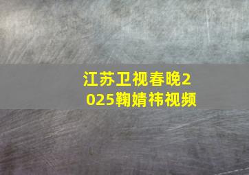 江苏卫视春晚2025鞠婧祎视频