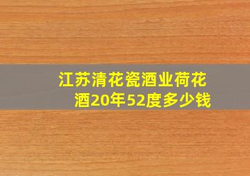 江苏清花瓷酒业荷花酒20年52度多少钱