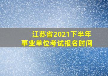 江苏省2021下半年事业单位考试报名时间