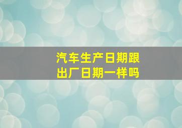 汽车生产日期跟出厂日期一样吗