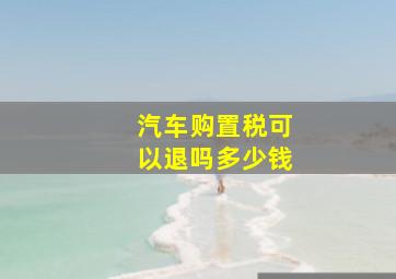 汽车购置税可以退吗多少钱