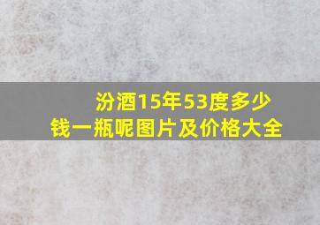 汾酒15年53度多少钱一瓶呢图片及价格大全