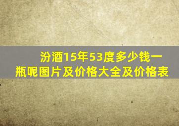 汾酒15年53度多少钱一瓶呢图片及价格大全及价格表