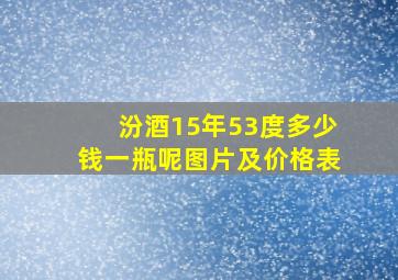 汾酒15年53度多少钱一瓶呢图片及价格表