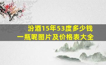 汾酒15年53度多少钱一瓶呢图片及价格表大全