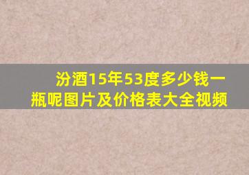 汾酒15年53度多少钱一瓶呢图片及价格表大全视频