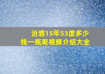 汾酒15年53度多少钱一瓶呢视频介绍大全