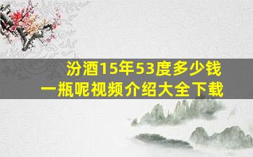 汾酒15年53度多少钱一瓶呢视频介绍大全下载