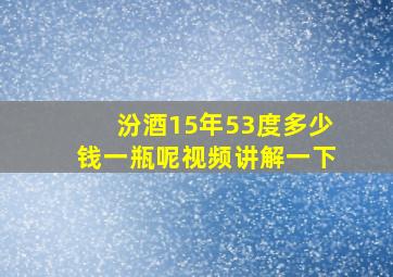 汾酒15年53度多少钱一瓶呢视频讲解一下