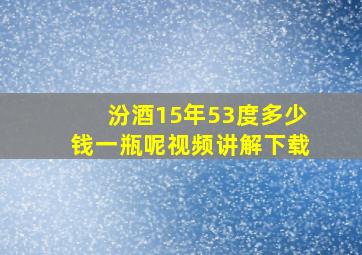 汾酒15年53度多少钱一瓶呢视频讲解下载