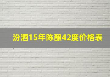 汾酒15年陈酿42度价格表