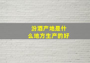 汾酒产地是什么地方生产的好