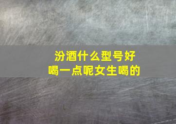 汾酒什么型号好喝一点呢女生喝的