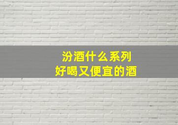 汾酒什么系列好喝又便宜的酒