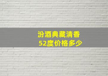 汾酒典藏清香52度价格多少