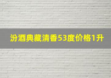 汾酒典藏清香53度价格1升