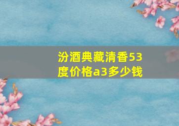 汾酒典藏清香53度价格a3多少钱