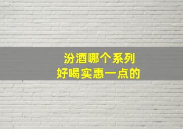 汾酒哪个系列好喝实惠一点的