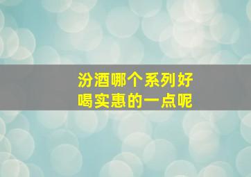 汾酒哪个系列好喝实惠的一点呢