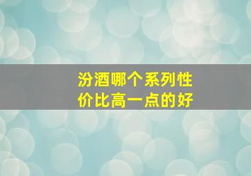 汾酒哪个系列性价比高一点的好