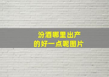 汾酒哪里出产的好一点呢图片