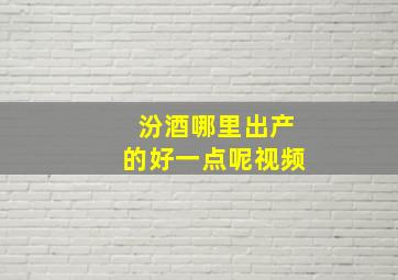 汾酒哪里出产的好一点呢视频