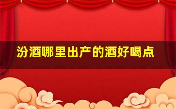 汾酒哪里出产的酒好喝点