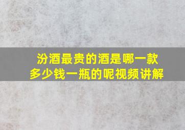 汾酒最贵的酒是哪一款多少钱一瓶的呢视频讲解