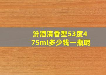 汾酒清香型53度475ml多少钱一瓶呢