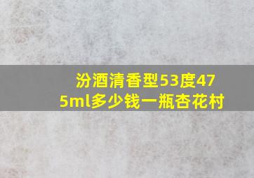 汾酒清香型53度475ml多少钱一瓶杏花村