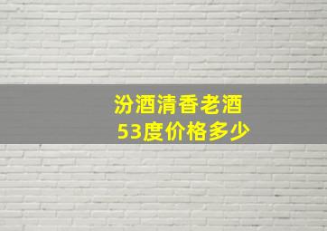 汾酒清香老酒53度价格多少