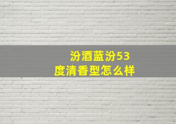 汾酒蓝汾53度清香型怎么样