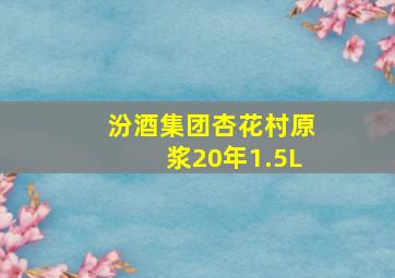 汾酒集团杏花村原浆20年1.5L