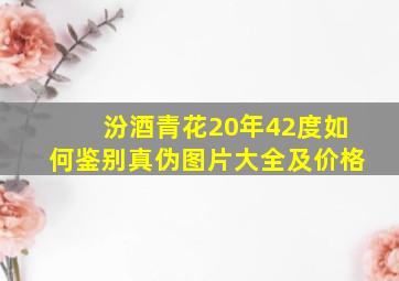 汾酒青花20年42度如何鉴别真伪图片大全及价格