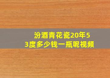 汾酒青花瓷20年53度多少钱一瓶呢视频