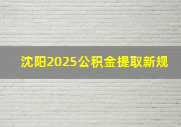 沈阳2025公积金提取新规